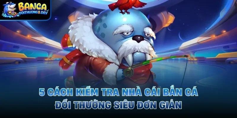 5 cách kiểm tra nhà cái bắn cá đổi thưởng siêu đơn giản