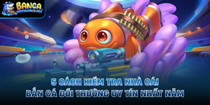 5 Cách Kiểm Tra Nhà Cái Bắn Cá Đổi Thưởng Uy Tín Nhất Năm