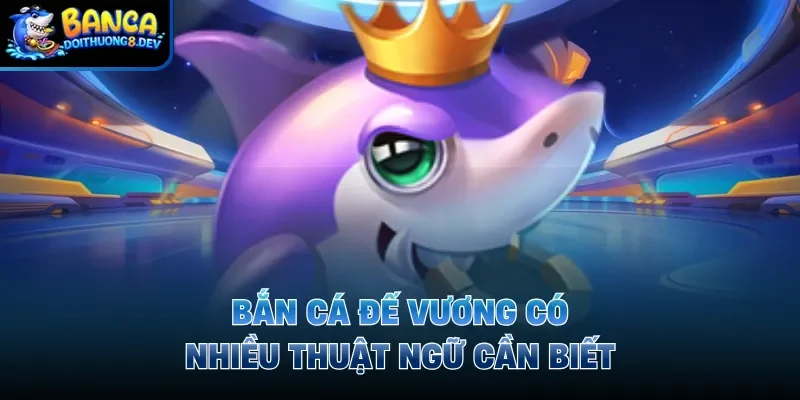 Bắn cá đế vương có nhiều thuật ngữ cần biết