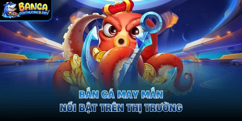 Bắn cá may mắn nổi bật trên thị trường