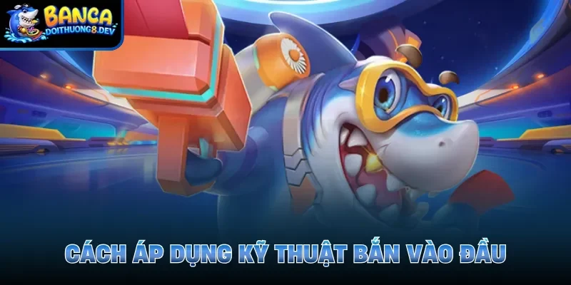 Cách áp dụng kỹ thuật bắn vào đầu