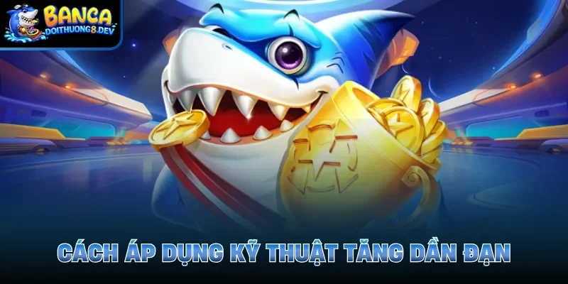 Cách áp dụng kỹ thuật tăng dần đạn