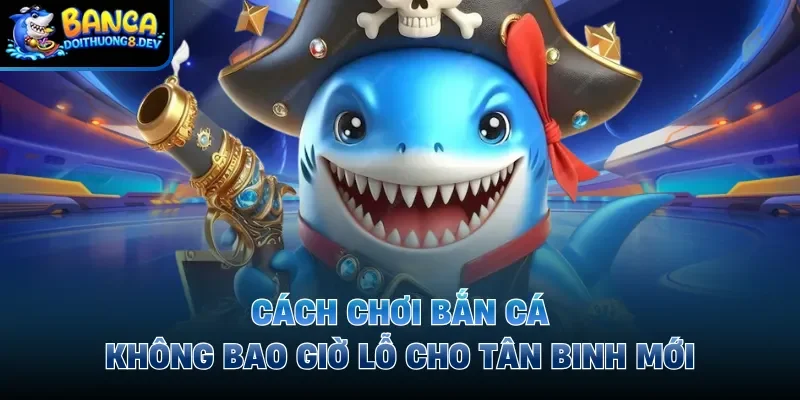 Cách Chơi Bắn Cá Không Bao Giờ Lỗ Cho Tân Binh Mới