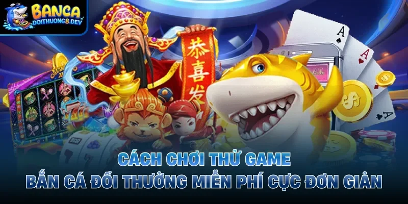 Cách Chơi Thử Game Bắn Cá Đổi Thưởng Miễn Phí Cực Đơn Giản