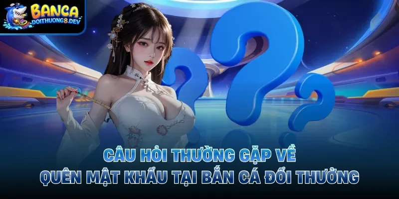 Câu hỏi thường gặp về quên mật khẩu tại Bắn Cá Đổi Thưởng