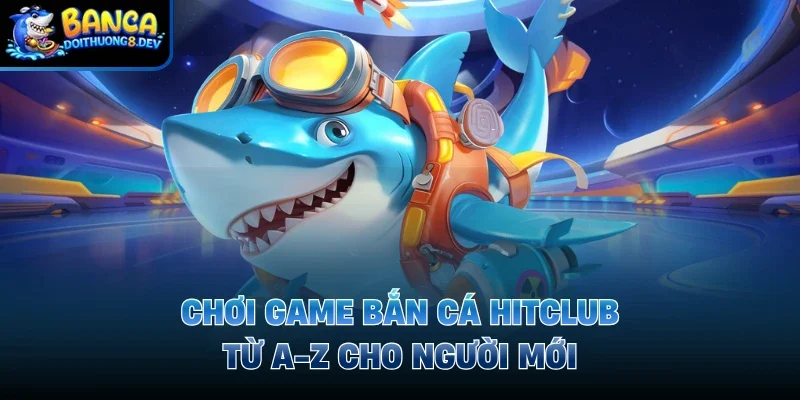 Chơi Game Bắn Cá Hitclub Từ A-Z Cho Người Mới