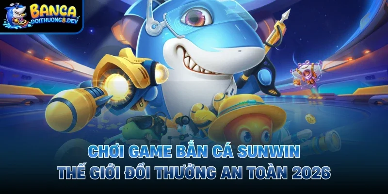 Chơi Game Bắn Cá Sunwin – Thế Giới Đổi Thưởng An Toàn 2026