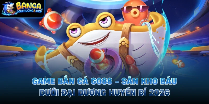 Game Bắn Cá Go88 – Săn Kho Báu Dưới Đại Dương Huyền Bí 2026