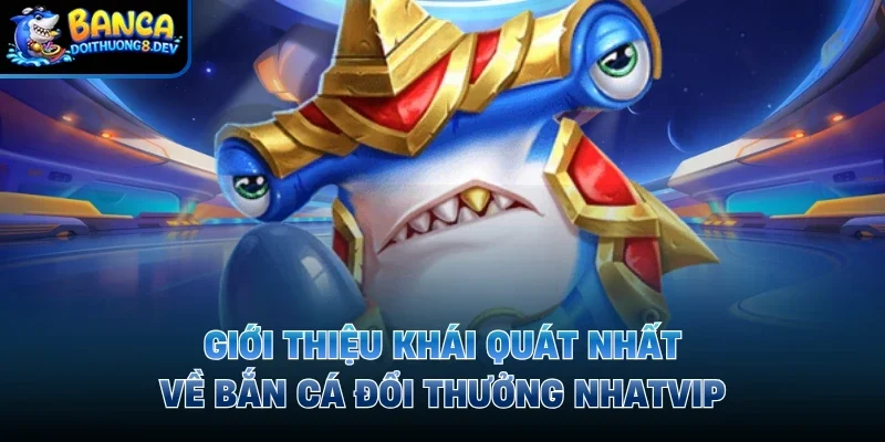 Giới thiệu khái quát nhất về bắn cá đổi thưởng Nhatvip 