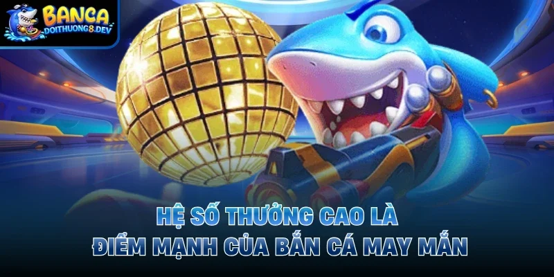 Hệ số thưởng cao là điểm mạnh của bắn cá may mắn