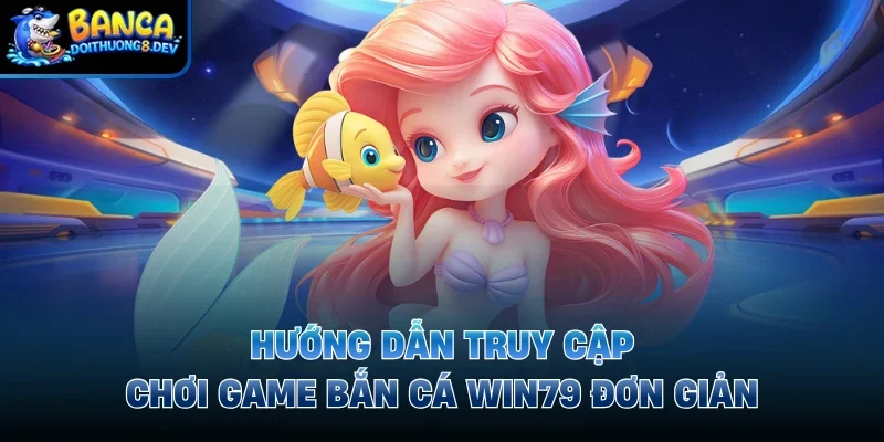 Hướng dẫn truy cập chơi game bắn cá Win79 đơn giản