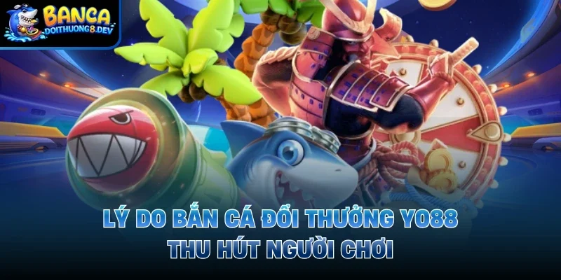 Lý do bắn cá đổi thưởng Yo88 thu hút người chơi 