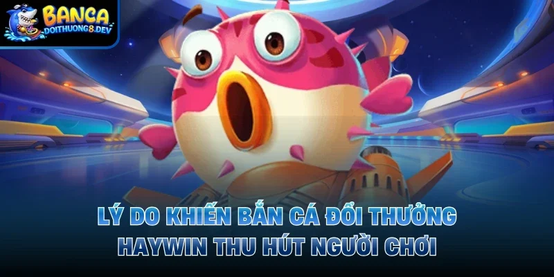 Lý do khiến bắn cá đổi thưởng Haywin thu hút người chơi