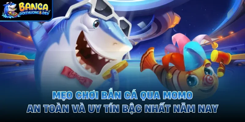 Mẹo Chơi Bắn Cá Qua Momo An Toàn Và Uy Tín Bậc Nhất Năm Nay