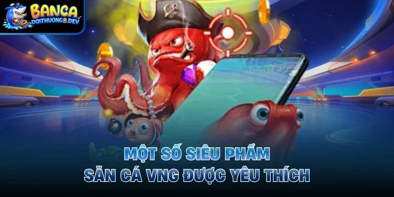 Một số siêu phẩm săn cá VNG được yêu thích