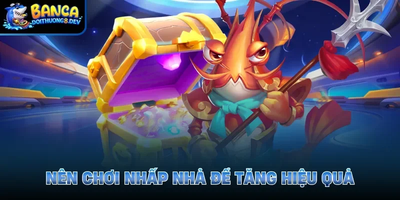 Nên chơi nhấp nhả để tăng hiệu quả