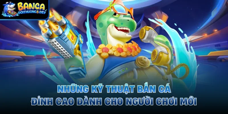 Những kỹ thuật bắn cá đỉnh cao dành cho người chơi mới