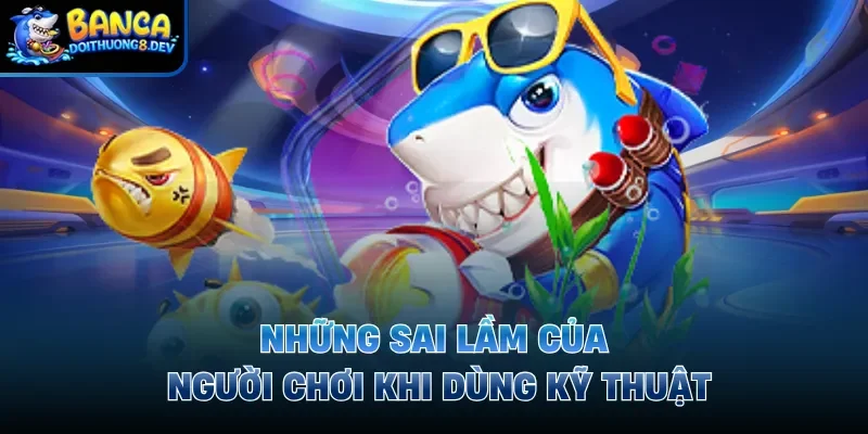 Những sai lầm của người chơi khi dùng kỹ thuật