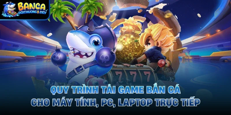 Quy trình tải game bắn cá cho máy tính, PC, laptop trực tiếp