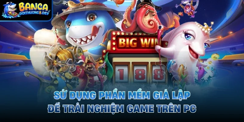 Sử dụng phần mềm giả lập để trải nghiệm game trên PC