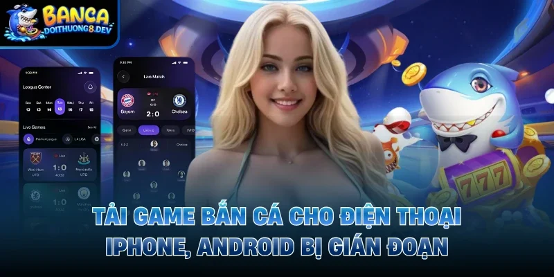 Tải game bắn cá cho điện thoại Iphone, Android bị gián đoạn