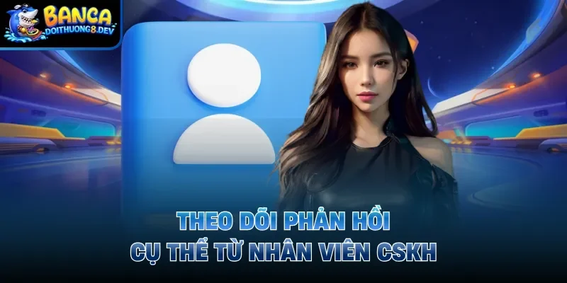 Theo dõi phản hồi cụ thể từ nhân viên CSKH
