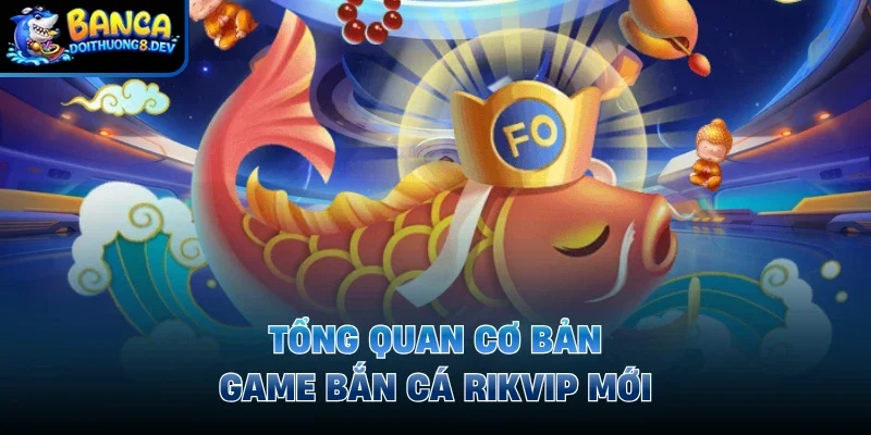 Tổng quan cơ bản game bắn cá Rikvip mới