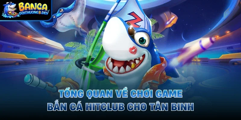 Tổng quan về chơi game bắn cá Hitclub cho tân binh