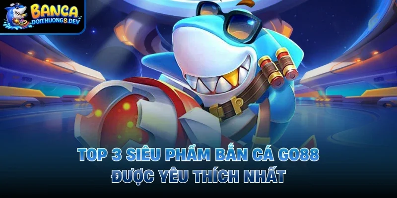 Top 3 siêu phẩm bắn cá Go88 được yêu thích nhất