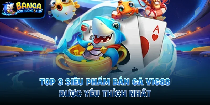 Top 3 siêu phẩm bắn cá Vic88 được yêu thích nhất