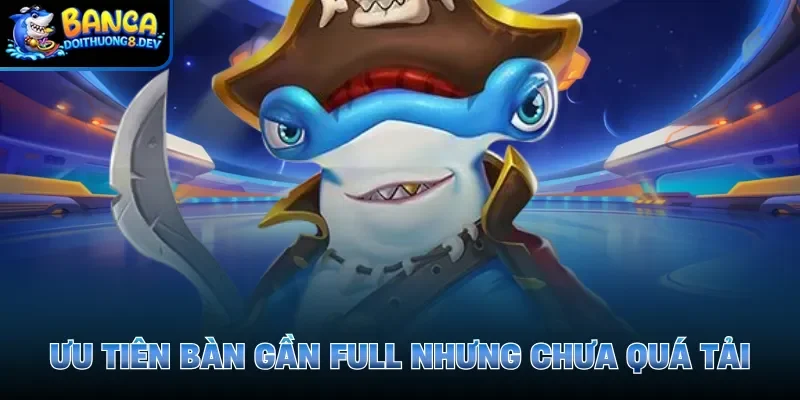 Ưu tiên bàn gần full nhưng chưa quá tải